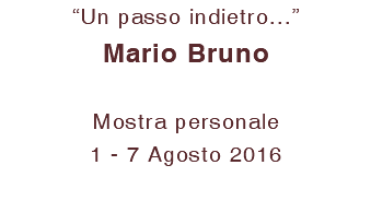 “Un passo indietro...” Mario Bruno Mostra personale 1 - 7 Agosto 2016