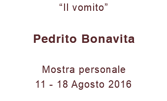 “Il vomito” Pedrito Bonavita Mostra personale 11 - 18 Agosto 2016